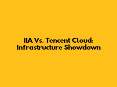 IIA Vs. Tencent Cloud: Infrastructure Showdown