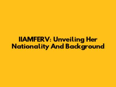 IIAMFERV: Unveiling Her Nationality And Background