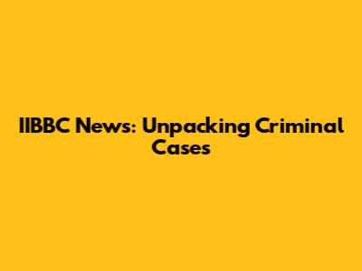 IIBBC News: Unpacking Criminal Cases