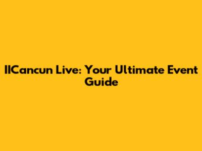 IICancun Live: Your Ultimate Event Guide