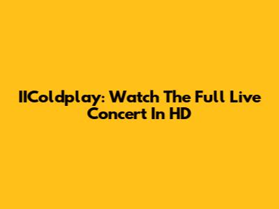 IIColdplay: Watch The Full Live Concert In HD