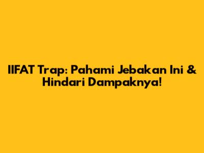 IIFAT Trap: Pahami Jebakan Ini & Hindari Dampaknya!