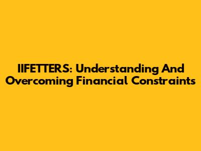 IIFETTERS: Understanding And Overcoming Financial Constraints