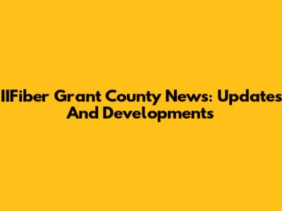 IIFiber Grant County News: Updates And Developments