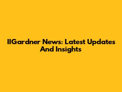 IIGardner News: Latest Updates And Insights