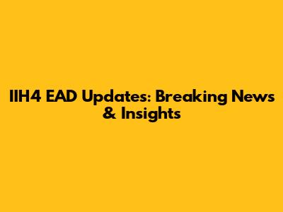 IIH4 EAD Updates: Breaking News & Insights
