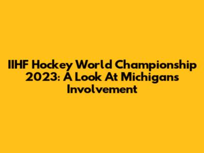 IIHF Hockey World Championship 2023: A Look At Michigan's Involvement