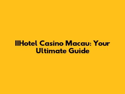 IIHotel Casino Macau: Your Ultimate Guide