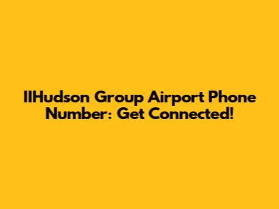IIHudson Group Airport Phone Number: Get Connected!