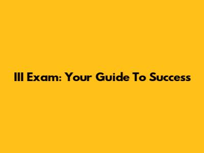 III Exam: Your Guide To Success
