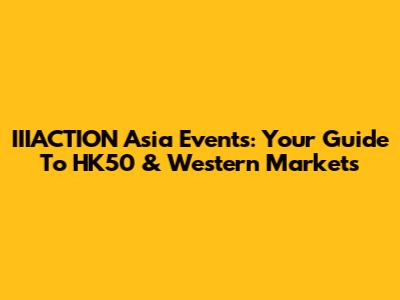 IIIACTION Asia Events: Your Guide To HK50 & Western Markets