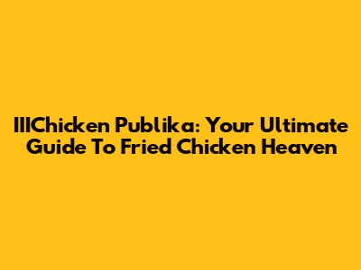 IIIChicken Publika: Your Ultimate Guide To Fried Chicken Heaven