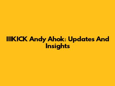 IIIKICK Andy Ahok: Updates And Insights