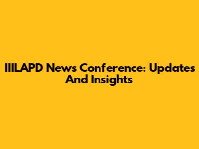 IIILAPD News Conference: Updates And Insights