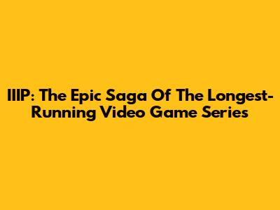 IIIP: The Epic Saga Of The Longest-Running Video Game Series