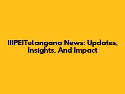 IIIPEITelangana News: Updates, Insights, And Impact