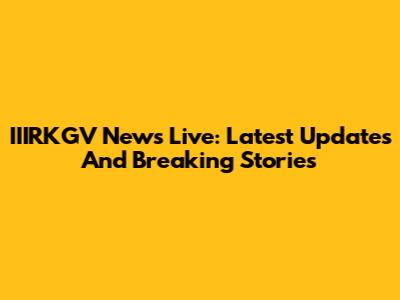 IIIRKGV News Live: Latest Updates And Breaking Stories