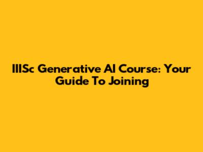 IIISc Generative AI Course: Your Guide To Joining