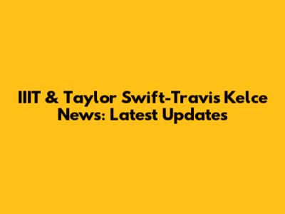 IIIT & Taylor Swift-Travis Kelce News: Latest Updates