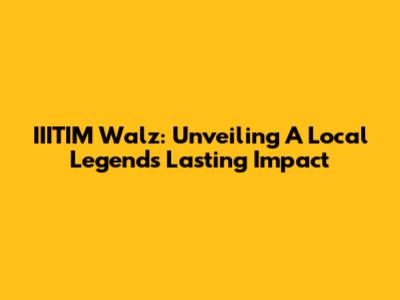 IIITIM Walz: Unveiling A Local Legend's Lasting Impact
