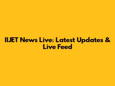 IIJET News Live: Latest Updates & Live Feed