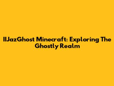 IIJazGhost Minecraft: Exploring The Ghostly Realm