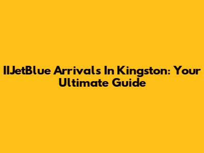 IIJetBlue Arrivals In Kingston: Your Ultimate Guide