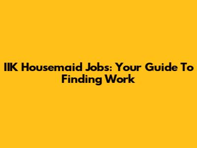 IIK Housemaid Jobs: Your Guide To Finding Work