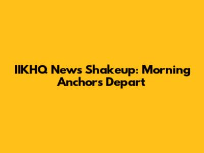 IIKHQ News Shakeup: Morning Anchors Depart