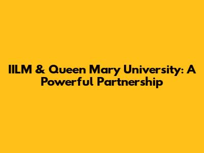 IILM & Queen Mary University: A Powerful Partnership