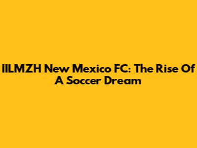IILMZH New Mexico FC: The Rise Of A Soccer Dream