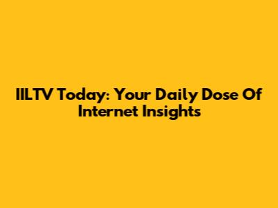 IILTV Today: Your Daily Dose Of Internet Insights