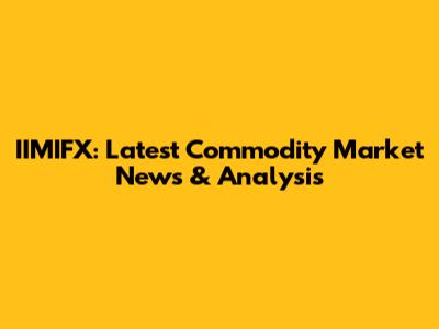 IIMIFX: Latest Commodity Market News & Analysis