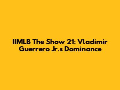 IIMLB The Show 21: Vladimir Guerrero Jr.'s Dominance