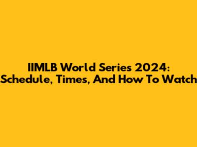 IIMLB World Series 2024: Schedule, Times, And How To Watch