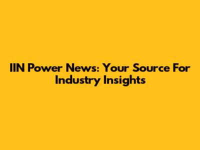 IIN Power News: Your Source For Industry Insights