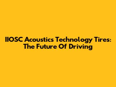 IIOSC Acoustics Technology Tires: The Future Of Driving