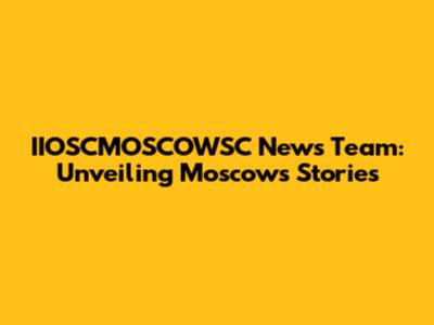 IIOSCMOSCOWSC News Team: Unveiling Moscow's Stories