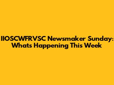 IIOSCWFRVSC Newsmaker Sunday: What's Happening This Week
