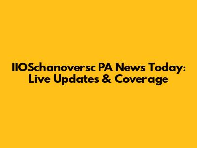 IIOSchanoversc PA News Today: Live Updates & Coverage