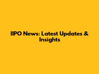 IIPO News: Latest Updates & Insights