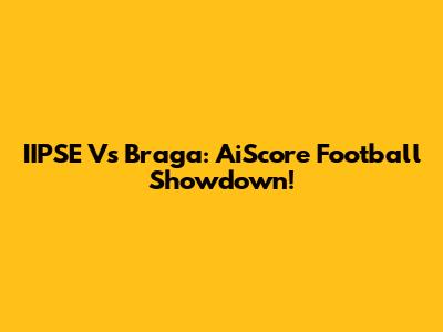 IIPSE Vs Braga: AiScore Football Showdown!