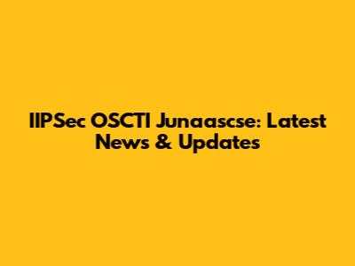 IIPSec OSCTI Junaascse: Latest News & Updates