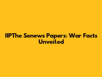 IIPThe Senews Papers: War Facts Unveiled