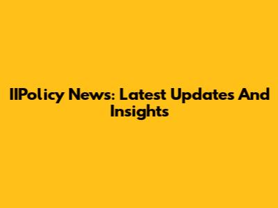 IIPolicy News: Latest Updates And Insights