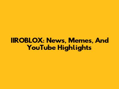 IIROBLOX: News, Memes, And YouTube Highlights