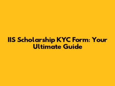 IIS Scholarship KYC Form: Your Ultimate Guide