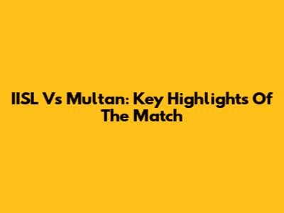 IISL Vs Multan: Key Highlights Of The Match