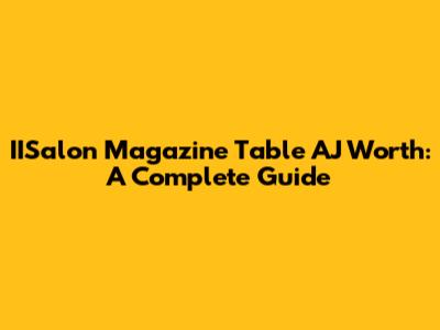 IISalon Magazine Table AJ Worth: A Complete Guide