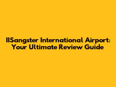 IISangster International Airport: Your Ultimate Review Guide